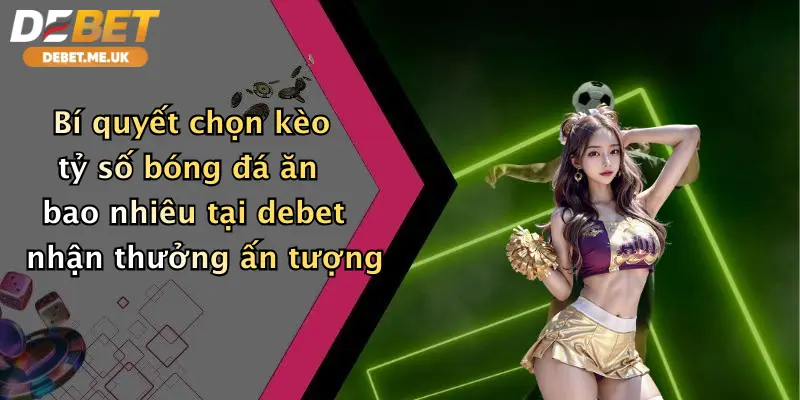 Kèo Tỷ Số Bóng Đá Ăn Bao Nhiêu: Nhận Thưởng Đỉnh Cao Cùng Debet 5 Bí quyết chọn kèo tỷ số bóng đá ăn bao nhiêu tại Debet nhận thưởng ấn tượng