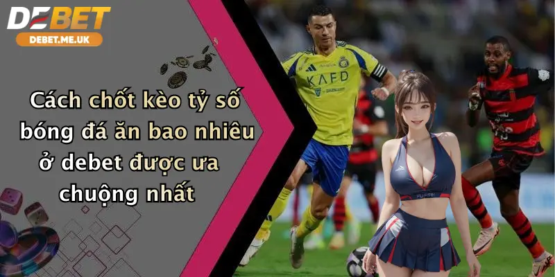 Kèo Tỷ Số Bóng Đá Ăn Bao Nhiêu: Nhận Thưởng Đỉnh Cao Cùng Debet 3 Cách chốt kèo tỷ số bóng đá ăn bao nhiêu ở Debet được ưa chuộng nhất