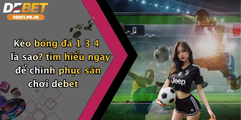 Kèo Bóng Đá 1 3 4 Là Sao: Bật Mí Cách Chơi Đỉnh Cao Tại Debet 2 Kèo bóng đá 1 3 4 là sao tìm hiểu ngay để chinh phục sân chơi Debet