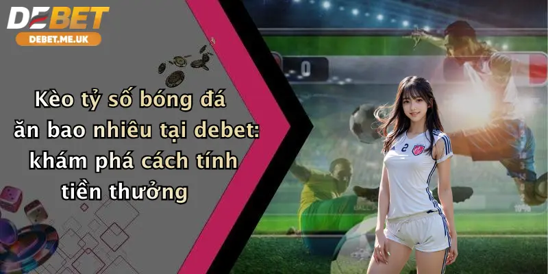 Kèo Tỷ Số Bóng Đá Ăn Bao Nhiêu: Nhận Thưởng Đỉnh Cao Cùng Debet 2 Kèo tỷ số bóng đá ăn bao nhiêu tại Debet khám phá cách tính tiền thưởng