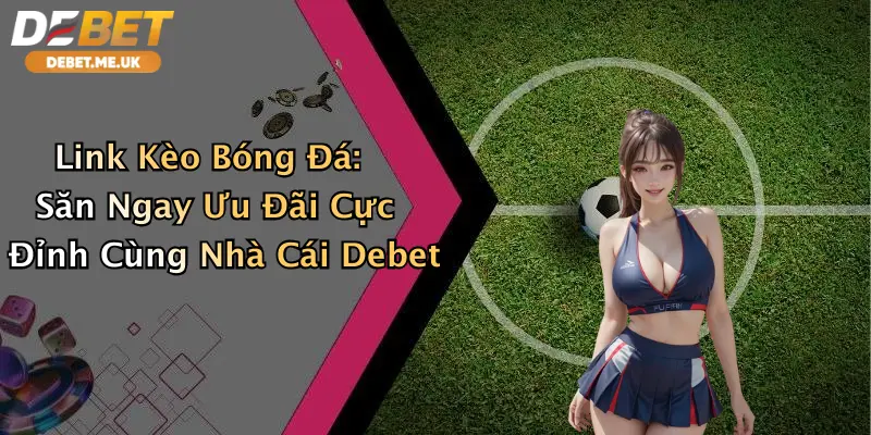 Link Kèo Bóng Đá: Săn Ngay Ưu Đãi Cực Đỉnh Cùng Nhà Cái Debet 2 Link Kèo Bóng Đá: Săn Ngay Ưu Đãi Cực Đỉnh Cùng Nhà Cái Debet