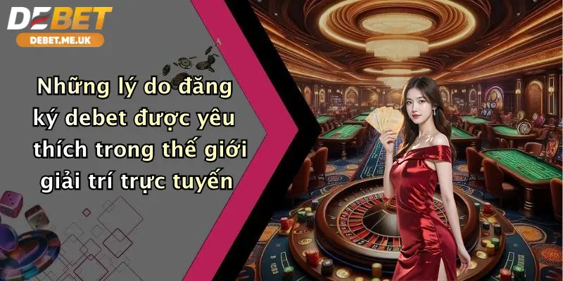 Đăng Ký Debet 3 Những lý do đăng ký Debet được yêu thích trong thế giới giải trí trực tuyến