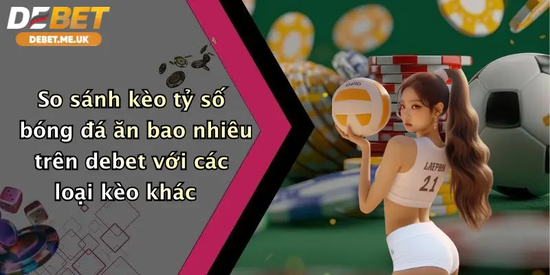 Kèo Tỷ Số Bóng Đá Ăn Bao Nhiêu: Nhận Thưởng Đỉnh Cao Cùng Debet 4 So sánh kèo tỷ số bóng đá ăn bao nhiêu trên Debet với các loại kèo khác